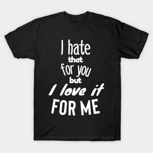 I hate that for you but I love it for me. T-Shirt